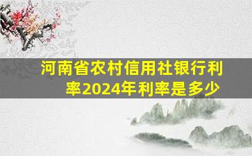 河南省农村信用社银行利率2024年利率是多少