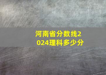 河南省分数线2024理科多少分