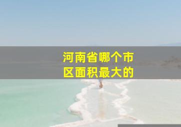 河南省哪个市区面积最大的