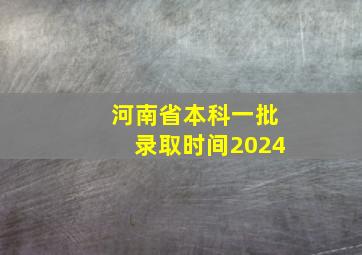 河南省本科一批录取时间2024