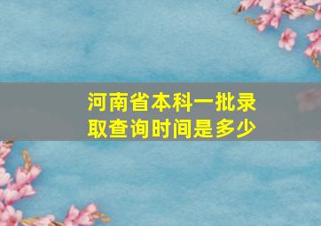 河南省本科一批录取查询时间是多少