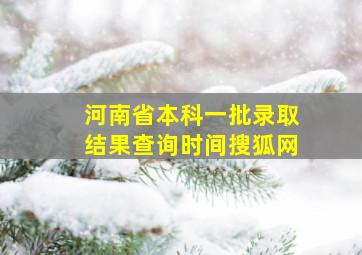 河南省本科一批录取结果查询时间搜狐网