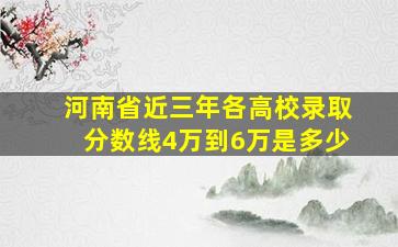 河南省近三年各高校录取分数线4万到6万是多少