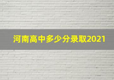 河南高中多少分录取2021