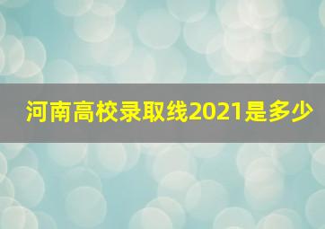 河南高校录取线2021是多少