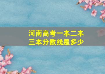 河南高考一本二本三本分数线是多少