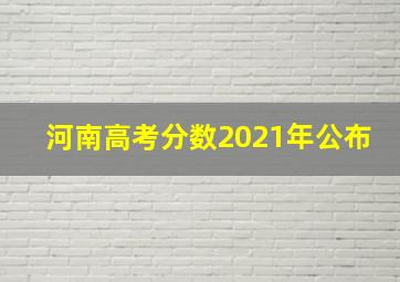 河南高考分数2021年公布