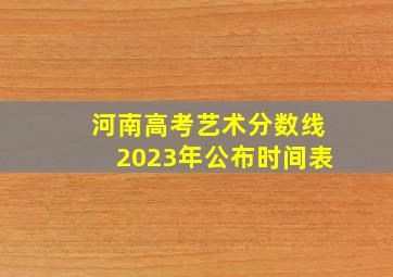 河南高考艺术分数线2023年公布时间表