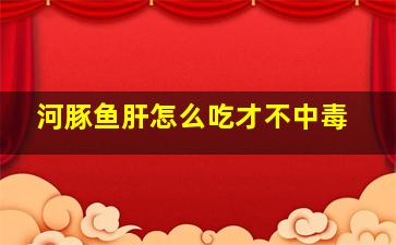 河豚鱼肝怎么吃才不中毒