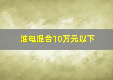 油电混合10万元以下