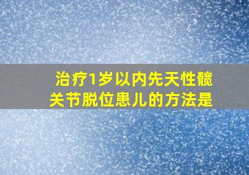 治疗1岁以内先天性髋关节脱位患儿的方法是