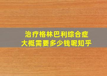 治疗格林巴利综合症大概需要多少钱呢知乎