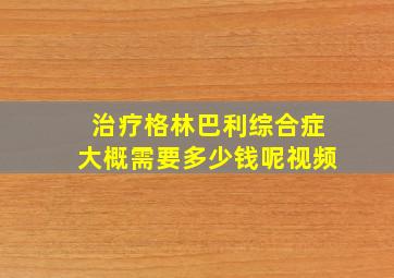 治疗格林巴利综合症大概需要多少钱呢视频