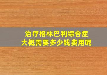 治疗格林巴利综合症大概需要多少钱费用呢