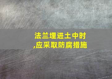 法兰埋进土中时,应采取防腐措施