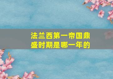 法兰西第一帝国鼎盛时期是哪一年的