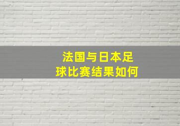 法国与日本足球比赛结果如何