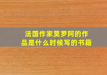 法国作家莫罗阿的作品是什么时候写的书籍