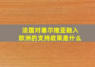 法国对塞尔维亚融入欧洲的支持政策是什么