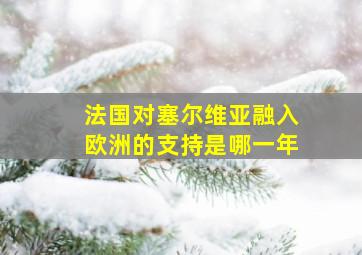 法国对塞尔维亚融入欧洲的支持是哪一年