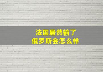 法国居然输了俄罗斯会怎么样