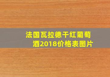 法国瓦拉德干红葡萄酒2018价格表图片