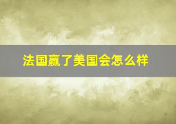 法国赢了美国会怎么样