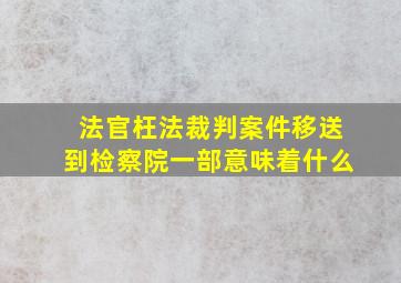 法官枉法裁判案件移送到检察院一部意味着什么