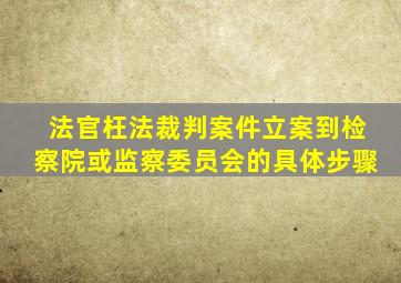 法官枉法裁判案件立案到检察院或监察委员会的具体步骤