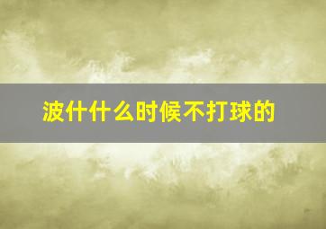 波什什么时候不打球的