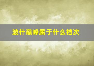 波什巅峰属于什么档次