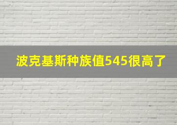 波克基斯种族值545很高了