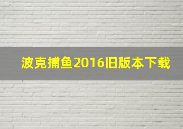 波克捕鱼2016旧版本下载