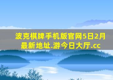 波克棋牌手机版官网5日2月最新地址.游今日大厅.cc