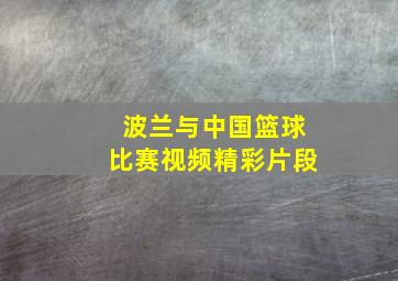 波兰与中国篮球比赛视频精彩片段