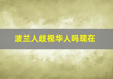 波兰人歧视华人吗现在