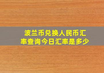 波兰币兑换人民币汇率查询今日汇率是多少