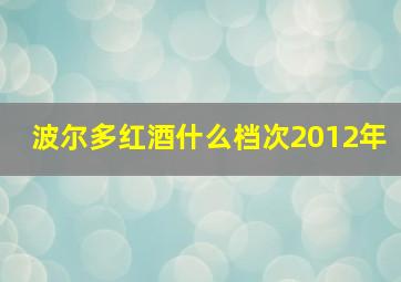 波尔多红酒什么档次2012年