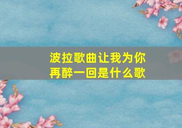 波拉歌曲让我为你再醉一回是什么歌