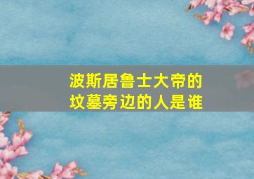 波斯居鲁士大帝的坟墓旁边的人是谁