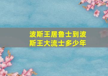 波斯王居鲁士到波斯王大流士多少年