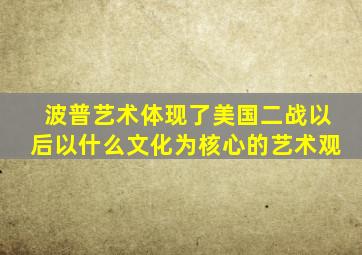 波普艺术体现了美国二战以后以什么文化为核心的艺术观