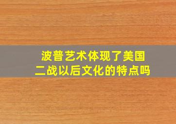 波普艺术体现了美国二战以后文化的特点吗