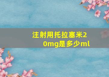 注射用托拉塞米20mg是多少ml