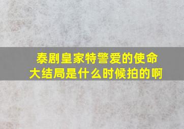 泰剧皇家特警爱的使命大结局是什么时候拍的啊