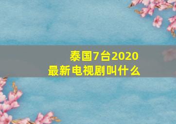 泰国7台2020最新电视剧叫什么