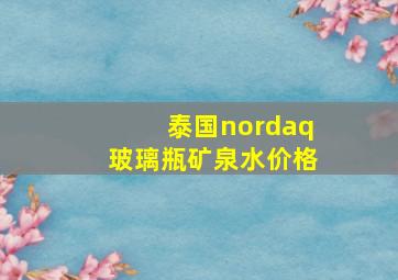 泰国nordaq玻璃瓶矿泉水价格