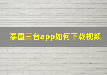 泰国三台app如何下载视频