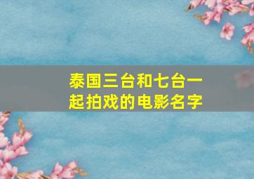 泰国三台和七台一起拍戏的电影名字