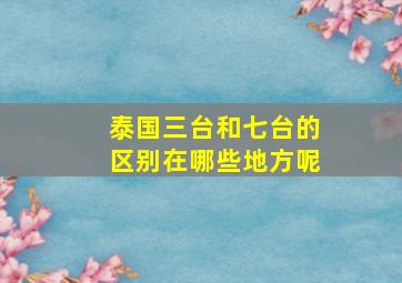 泰国三台和七台的区别在哪些地方呢